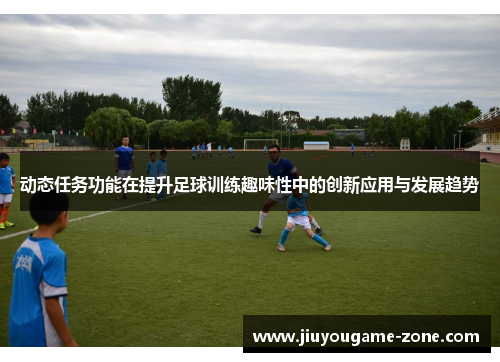 动态任务功能在提升足球训练趣味性中的创新应用与发展趋势