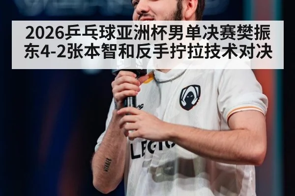 2026乒乓球亚洲杯男单决赛樊振东4-2张本智和反手拧拉技术对决 - jiuyou game