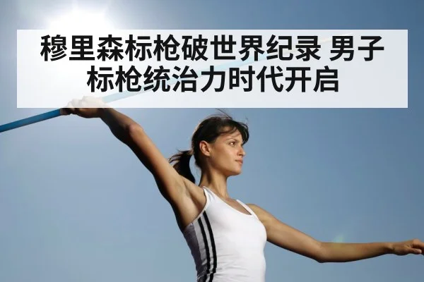 穆里森标枪破世界纪录 男子标枪统治力时代开启 - jiuyou game