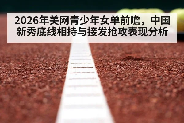 2026年美网青少年女单前瞻，中国新秀底线相持与接发抢攻表现分析 - jiuyou game