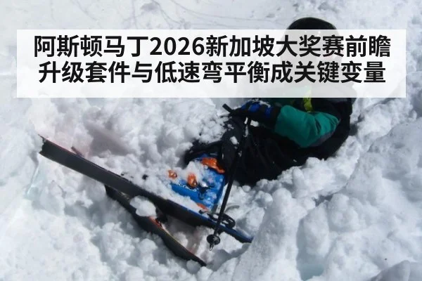 阿斯顿马丁2026新加坡大奖赛前瞻 升级套件与低速弯平衡成关键变量 - jiuyou game