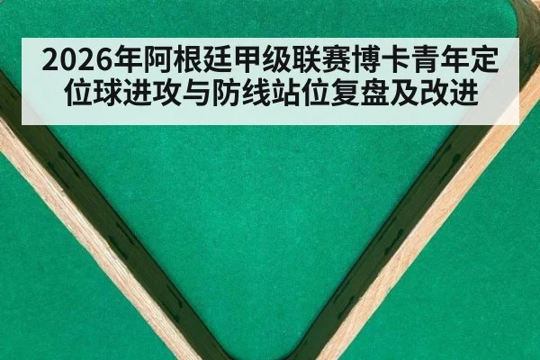 2026年阿根廷甲级联赛博卡青年定位球进攻与防线站位复盘及改进 - jiuyou game