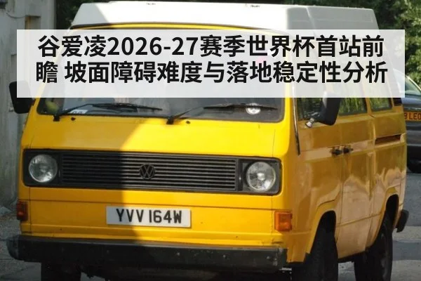 谷爱凌2026-27赛季世界杯首站前瞻 坡面障碍难度与落地稳定性分析