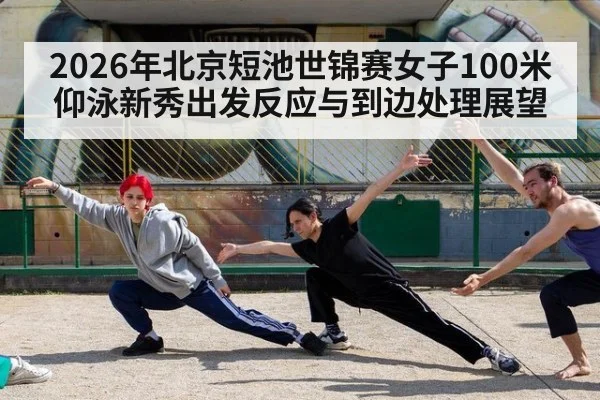 2026年北京短池世锦赛女子100米仰泳新秀出发反应与到边处理展望